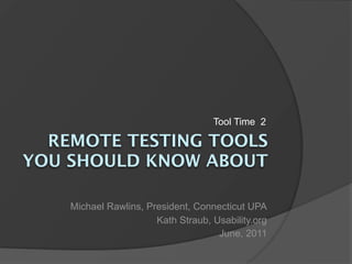 Tool Time 2

  REMOTE TESTING TOOLS
YOU SHOULD KNOW ABOUT

    Michael Rawlins, President, Connecticut UPA
                       Kath Straub, Usability.org
                                     June, 2011
 