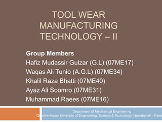 TOOL WEARManufacturing Technology – II Group Members Hafiz MudassirGulzar (G.L) (07ME17) WaqasAli Tunio (A.G.L) (07ME34) Khalil RazaBhatti(07ME40) AyazAli Soomro (07ME31) Muhammad Raees (07ME16) Department of Mechanical Engineering Quaid-e-AwamUnversity of Engineering, Science & Technology, Nawabshah - Pakistan 