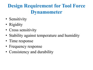 Design Requirement for Tool Force
Dynamometer
• Sensitivity
• Rigidity
• Cross sensitivity
• Stability against temperature and humidity
• Time response
• Frequency response
• Consistency and durability
 