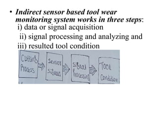 • Indirect sensor based tool wear
monitoring system works in three steps:
i) data or signal acquisition
ii) signal processing and analyzing and
iii) resulted tool condition
 