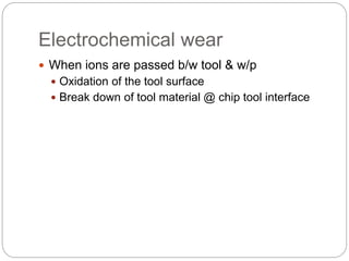 Electrochemical wear
 When ions are passed b/w tool & w/p
 Oxidation of the tool surface
 Break down of tool material @ chip tool interface
 