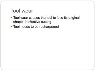 Tool wear
 Tool wear causes the tool to lose its original
shape- ineffective cutting
 Tool needs to be resharpened
 