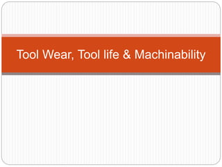 Tool Wear, Tool life & Machinability
 