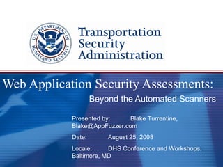Web Application Security Assessments: Beyond the Automated Scanners Presented by: Blake Turrentine,  [email_address] Date: August 25, 2008 Locale:  DHS Conference and Workshops, Baltimore, MD 
