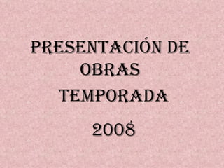 PRESENTACIÓN DE
    OBRAS
  TEMPORADA
     2008
 