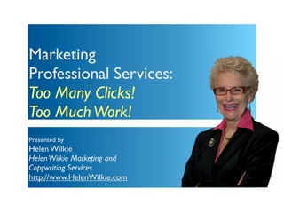 Marketing
Professional Services:
Too Many Clicks!
Too Much Work!
Presented by
Helen Wilkie
Helen Wilkie Marketing and
Copywriting Services
http://www.HelenWilkie.com
 