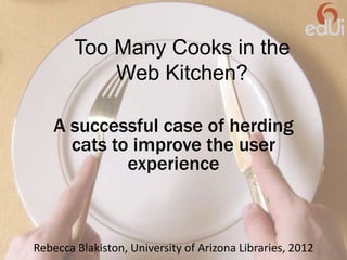 Too Many Cooks in the
            Web Kitchen?

    A successful case of herding
      cats to improve the user
             experience



Rebecca Blakiston, University of Arizona Libraries, 2012
 