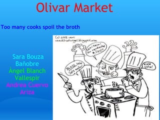 Olivar Market   Sara Bouza Bañobre Àngel Blanch Vallespir Andrea Cuervo Ariza   Too many cooks spoil the broth       