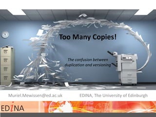 Too Many Copies!
The confusion between
duplication and versioning
Muriel.Mewissen@ed.ac.uk EDINA, The University of Edinburgh
 