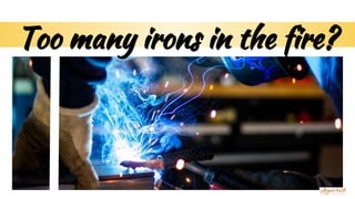 Too many irons in the fire?
 