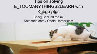 Tips on solving
E_TOOMANYTHINGS2LEARN with
Kubernetes@Ben_Hall
Ben@BenHall.me.uk
Katacoda.com / OcelotUproar.com
 