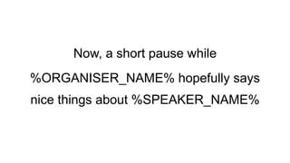 Now, a short pause while
%ORGANISER_NAME% hopefully says
nice things about %SPEAKER_NAME%
 