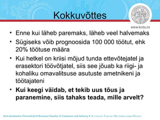 Kokkuvõttes Enne kui läheb paremaks, läheb veel halvemaks Sügiseks võib prognoosida 100 000 töötut, ehk 20% töötuse määra Kui hetkel on kriisi mõjud tunda ettevõtejatel ja erasektori töövõtjatel, siis see jõuab ka riigi- ja kohaliku omavalitsuse asutuste ametnikeni ja töötajateni Kui keegi väidab, et tekib uus tõus ja paranemine, siis tahaks teada, mille arvelt? 