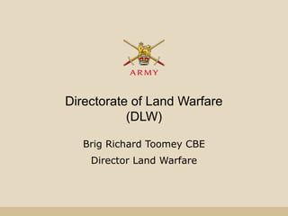 Directorate of Land Warfare
(DLW)
Brig Richard Toomey CBE
Director Land Warfare
 