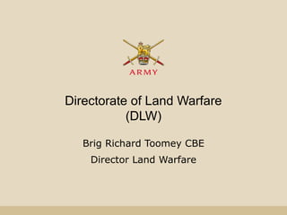 Directorate of Land Warfare
(DLW)
Brig Richard Toomey CBE
Director Land Warfare
 