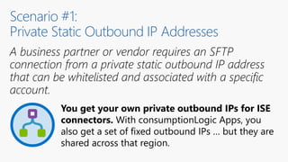 Scenario #1:
Private Static Outbound IP Addresses
You get your own private outbound IPs for ISE
connectors. With consumpti...