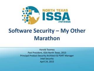 @NTXISSA
Software Security – My Other
Marathon
Harold Toomey
Past President, ISSA North Texas, 2013
Principal Product Security Architect & PSIRT Manager
Intel Security
April 24, 2015
 