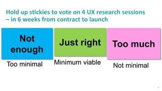 21
Hold up stickies to vote on 4 UX research sessions
– in 6 weeks from contract to launch
Too much
Too minimal
Just right...