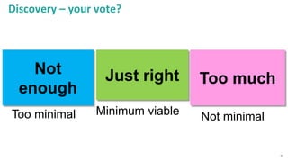26
Discovery – your vote?
Too much
Too minimal
Just right
Minimum viable
Not
enough
Not minimal
 