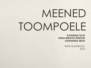 MEENED
TOOMPOELE
KATARIINA TALTS
ANNA BIRGITTA ERIKSON
KATHARIINA ERSTU
TARTU KUNSTIKOOL
2015
 