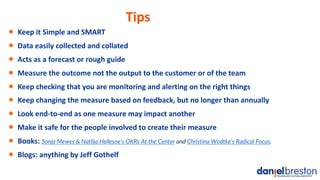 Tips
• Keep it Simple and SMART
• Data easily collected and collated
• Acts as a forecast or rough guide
• Measure the out...