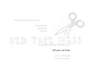 currently we have too much.. 
bureaucracy 
regulation 
control 
.. 
..to possibly ever get through to us. 
let’s just cut it out. 
let’s cut through 
to what matters. 
 