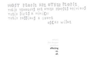 what’s 
the deeper 
problem 
affecting 
us. 
all. 
 