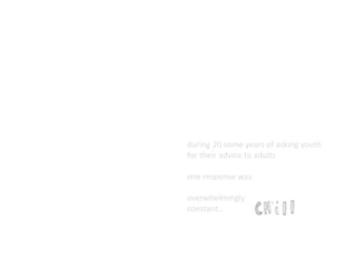 during 20 some years of asking youth 
for their advice to adults 
one response was 
overwhelmingly 
constant.. 
 