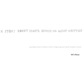 perhaps what matters most is figuring out what matters most. 
let’s focus 
 