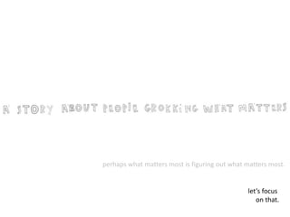 perhaps what matters most is figuring out what matters most. 
let’s focus 
on that. 
 
