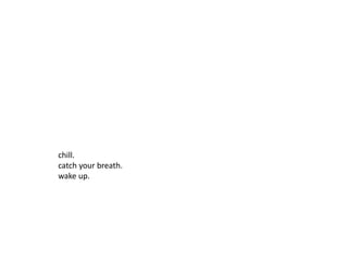 chill. 
catch your breath. 
wake up. 
 