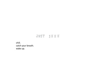 chill. 
catch your breath. 
wake up. 
 