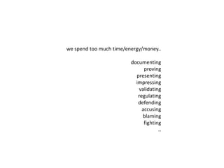 we spend too much time/energy/money.. 
documenting 
proving 
presenting 
impressing 
validating 
regulating 
defending 
accusing 
blaming 
fighting 
.. 
 