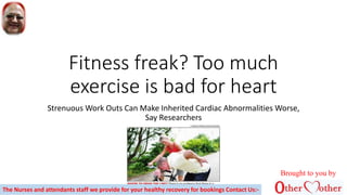 Fitness freak? Too much
exercise is bad for heart
Strenuous Work Outs Can Make Inherited Cardiac Abnormalities Worse,
Say Researchers
Brought to you by
The Nurses and attendants staff we provide for your healthy recovery for bookings Contact Us:-
 