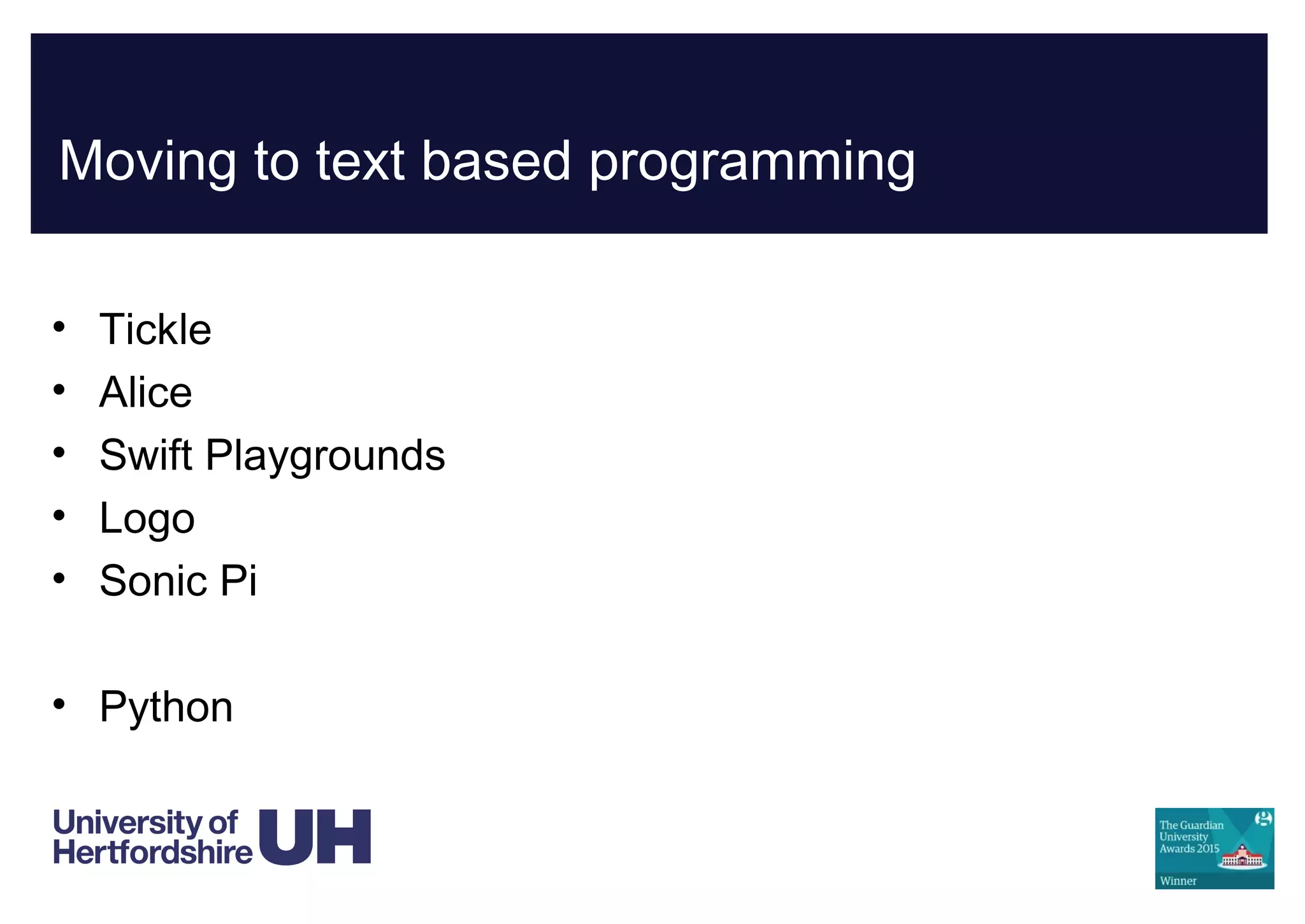 Moving to text based programming
• Tickle
• Alice
• Swift Playgrounds
• Logo
• Sonic Pi
• Python
 