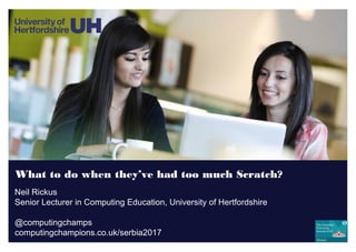 What to do when they’ve had too much Scratch?
Neil Rickus
Senior Lecturer in Computing Education, University of Hertfordshire
@computingchamps
computingchampions.co.uk/serbia2017
 