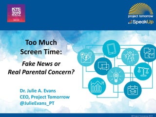 Dr. Julie A. Evans
CEO, Project Tomorrow
@JulieEvans_PT
Too Much
Screen Time:
Fake News or
Real Parental Concern?
 