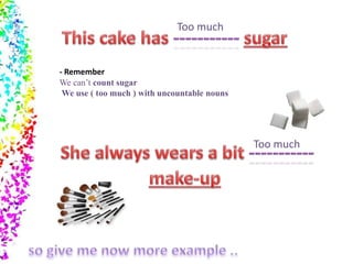 - Remember 
We can’t count sugar 
We use ( too much ) with uncountable nouns 
Too much 
Too much 
 