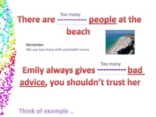 Too many 
Remember 
We use too many with countable nouns 
Too many 
 