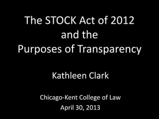 The STOCK Act of 2012
and the
Purposes of Transparency
Kathleen Clark
Chicago-Kent College of Law
April 30, 2013
 