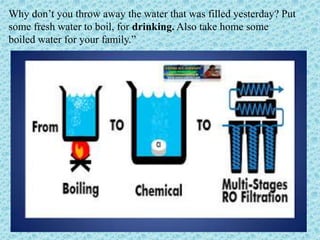 Why don’t you throw away the water that was filled yesterday? Put
some fresh water to boil, for drinking. Also take home s...