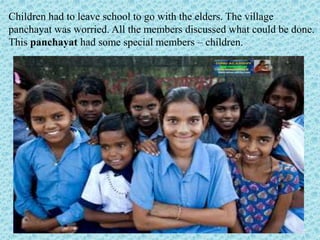Children had to leave school to go with the elders. The village
panchayat was worried. All the members discussed what coul...