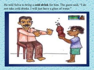 He told Selva to bring a cold drink for him. The guest said, “I do
not take cold drinks. I will just have a glass of water...