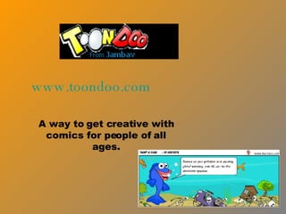 www.toondoo.com

A way to get creative with
 comics for people of all
          ages.