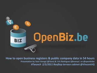 www.openbiz.be How to open business registers & public company data in 54 hours Presentation by ToonVanagt (@Toon) &  Eric Rodriguez (@wavyx)  on @openbizbe #Twunch2/3/2011 Rooftop terrace cabinet @VincentVQ 