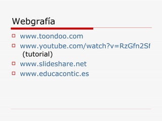 Webgrafía www.toondoo.com www.youtube.com/watch?v=RzGfn2SfE7k  (tutorial) www.slideshare.net www.educacontic.es 