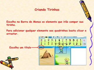 Criando Tirinhas Escolha na Barra de Menus os elemento que irão compor sua tirinha. Para adicionar qualquer elemento aos quadrinhos basta clicar e arrastar. Escolha um título 