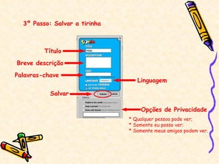 3º Passo: Salvar a tirinha Título Breve descrição Palavras-chave Linguagem Opções de Privacidade * Qualquer pessoa pode ver; * Somente eu posso ver; * Somente meus amigos podem ver. Salvar 