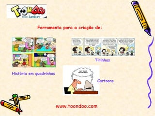 Ferramenta para a criação de: História em quadrinhos Tirinhas Cartoons www.toondoo.com 