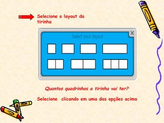 Selecione o layout da tirinha Quantos quadrinhos a tirinha vai ter? Selecione  clicando em uma das opções acima 